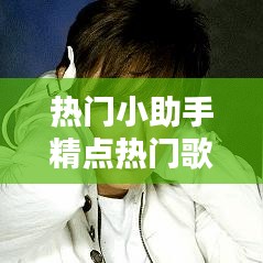 热门小助手精选回顾,XXXX年XX月XX日热门歌曲盘点