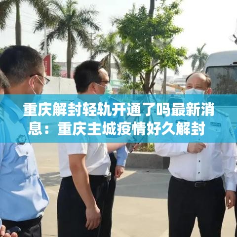 重庆解封轻轨开通了吗最新消息:重庆主城疫情好久解封