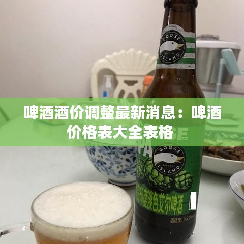 啤酒酒价调整最新消息：啤酒价格表大全表格 