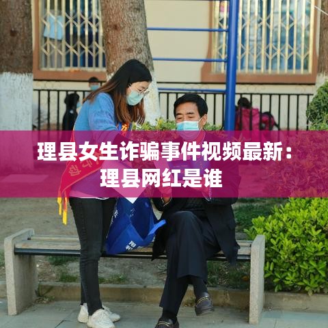 理县女生诈骗事件视频最新：理县网红是谁 