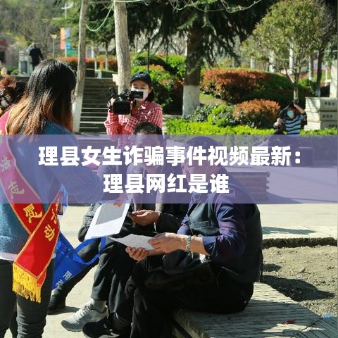 理县女生诈骗事件视频最新:理县网红是谁