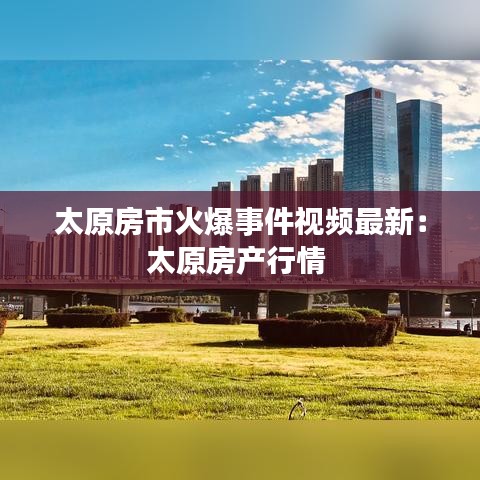 太原房市火爆事件视频最新:太原房产行情