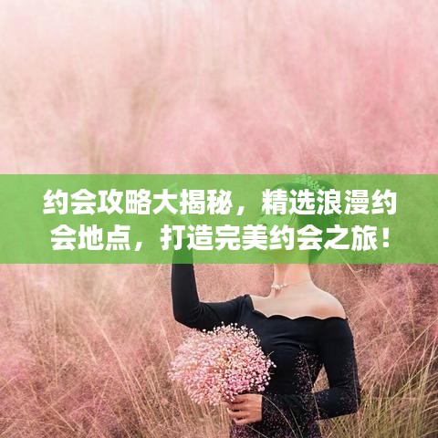 约会攻略大揭秘,精选浪漫约会地点,打造完美约会之旅!