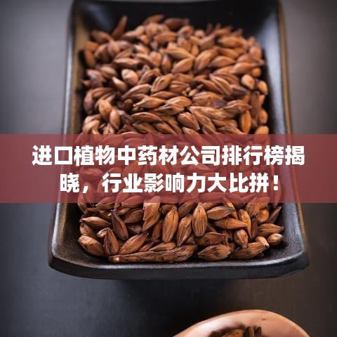 进口植物中药材公司排行榜揭晓，行业影响力大比拼！