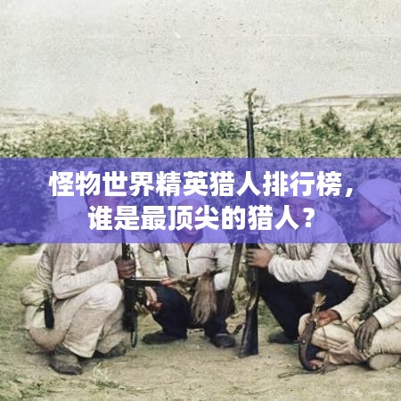 怪物世界精英猎人排行榜,谁是最顶尖的猎人?