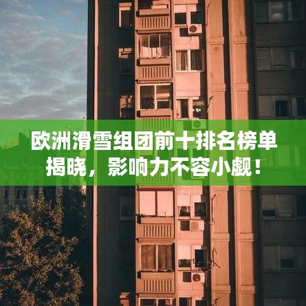 欧洲滑雪组团前十排名榜单揭晓,影响力不容小觑!