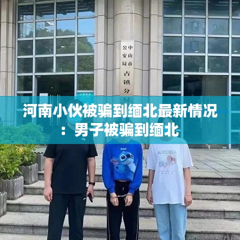 河南小伙被骗到缅北最新情况:男子被骗到缅北