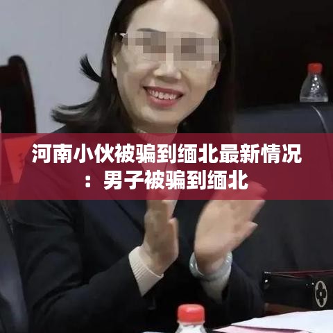 河南小伙被骗到缅北最新情况:男子被骗到缅北
