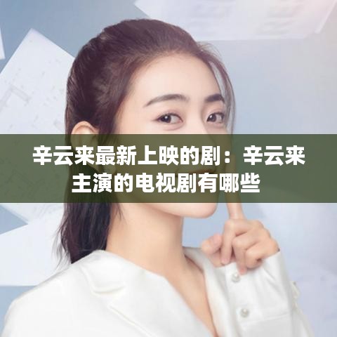 辛云来最新上映的剧:辛云来主演的电视剧有哪些