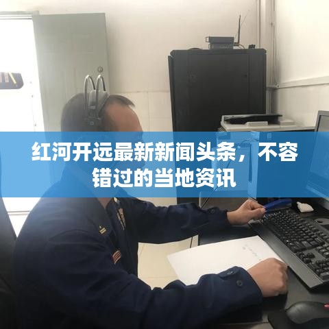 红河开远最新新闻头条,不容错过的当地资讯