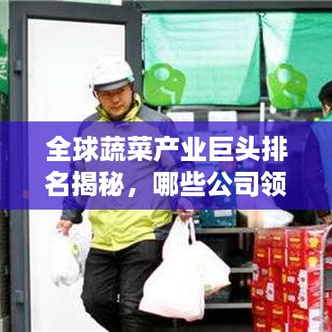 全球蔬菜产业巨头排名揭秘，哪些公司领先国际市场？
