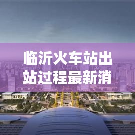 临沂火车站出站过程最新消息:临沂火车站正常运行吗