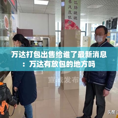万达打包出售给谁了最新消息:万达有放包的地方吗