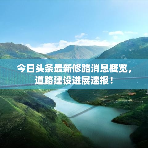 今日头条最新修路消息概览,道路建设进展速报!