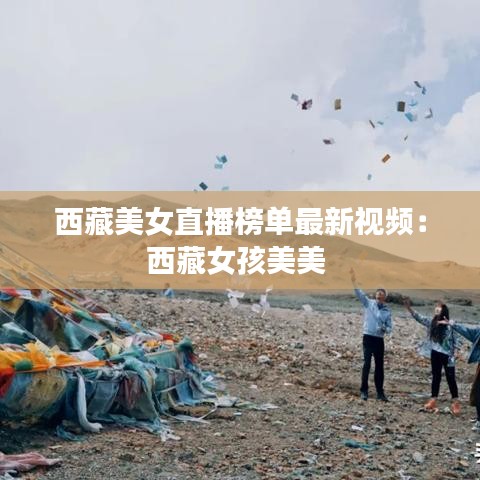 西藏美女直播榜单最新视频:西藏女孩美美
