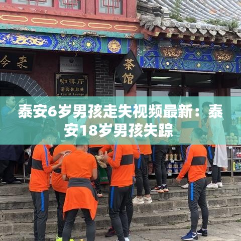 泰安6岁男孩走失视频最新:泰安18岁男孩失踪