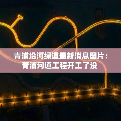 青浦沿河绿道最新消息图片：青浦河道工程开工了没 