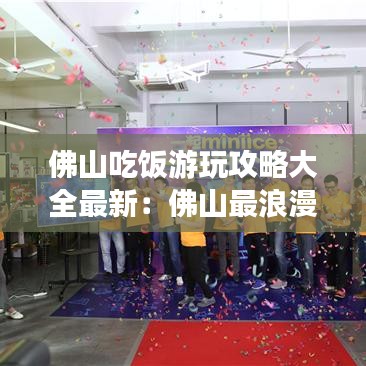 佛山吃饭游玩攻略大全最新:佛山最浪漫的吃饭地方