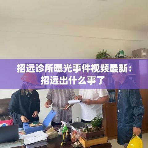 招远诊所曝光事件视频最新：招远出什么事了 