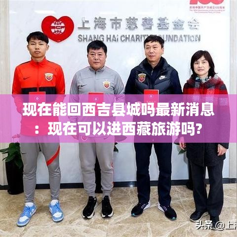 现在能回西吉县城吗最新消息:现在可以进西藏旅游吗?