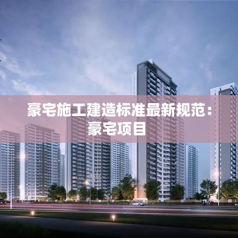 豪宅施工建造标准最新规范：豪宅项目 