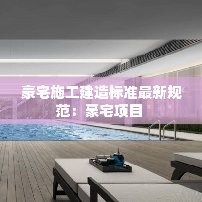 豪宅施工建造标准最新规范:豪宅项目