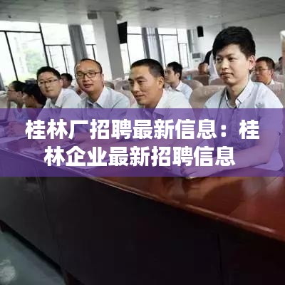 桂林厂招聘最新信息:桂林企业最新招聘信息