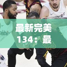 最新完美134:最新完美国际2玩什么