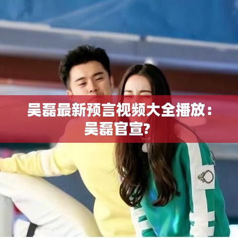 吴磊最新预言视频大全播放:吴磊官宣?