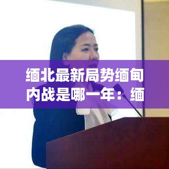 缅北最新局势缅甸内战是哪一年:缅北战争最新情况