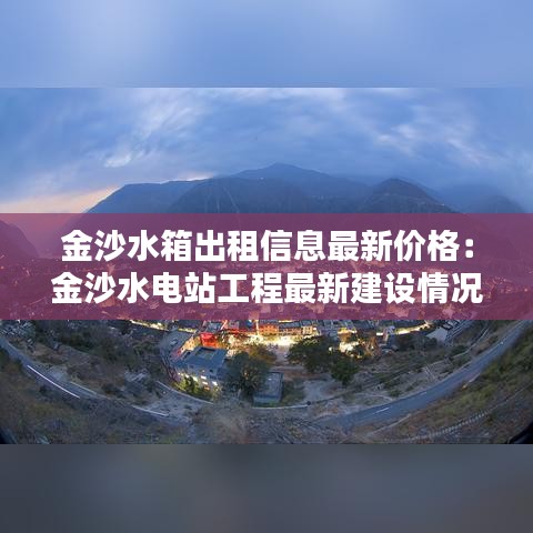 金沙水箱出租信息最新价格:金沙水电站工程最新建设情况