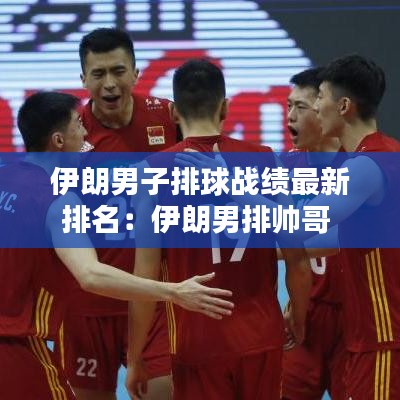 伊朗男子排球战绩最新排名：伊朗男排帅哥 
