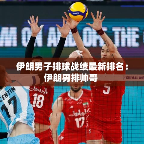 伊朗男子排球战绩最新排名:伊朗男排帅哥
