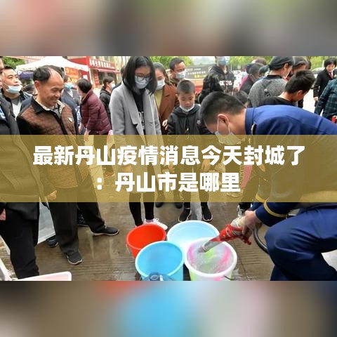 最新丹山疫情消息今天封城了：丹山市是哪里 