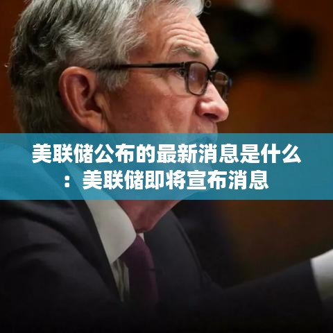 美联储公布的最新消息是什么:美联储即将宣布消息
