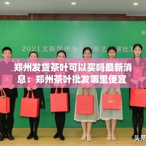 郑州发货茶叶可以买吗最新消息:郑州茶叶批发哪里便宜