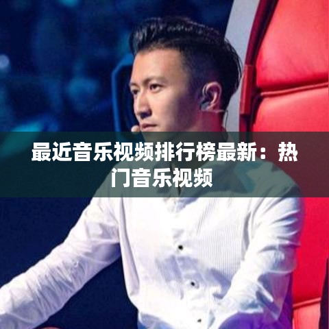 最近音乐视频排行榜最新：热门音乐视频 