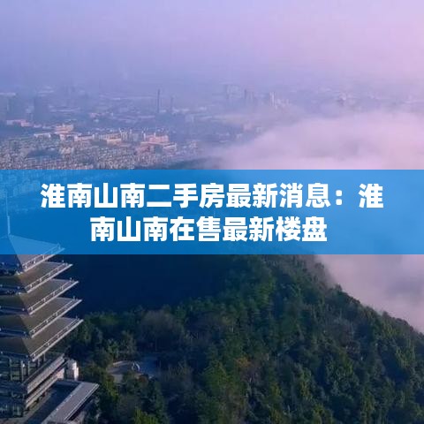 淮南山南二手房最新消息:淮南山南在售最新楼盘