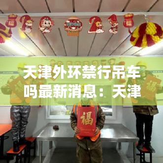 天津外环禁行吊车吗最新消息:天津外环禁行时间