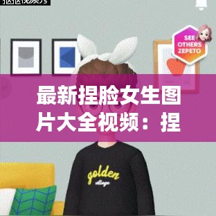 最新捏脸女生图片大全视频:捏脸素材女