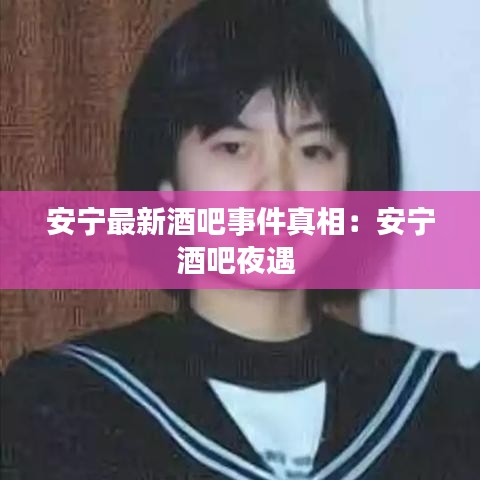 安宁最新酒吧事件真相:安宁酒吧夜遇
