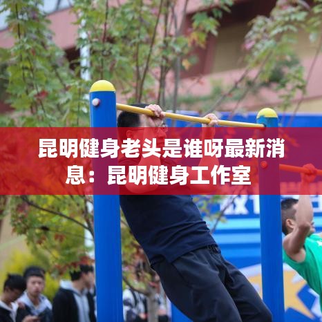 昆明健身老头是谁呀最新消息:昆明健身工作室