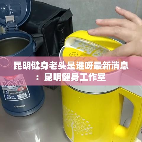 昆明健身老头是谁呀最新消息:昆明健身工作室