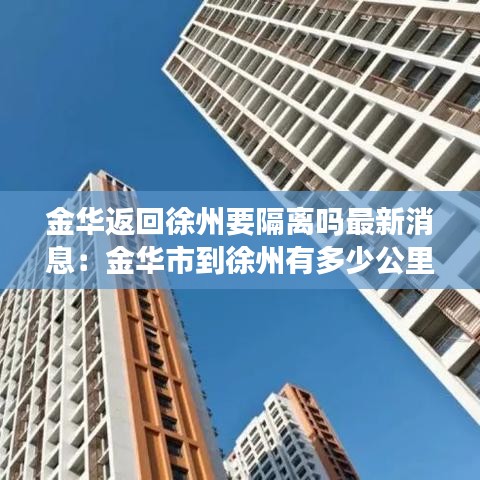 金华返回徐州要隔离吗最新消息:金华市到徐州有多少公里
