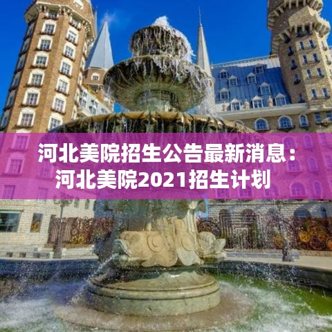 河北美院招生公告最新消息:河北美院2021招生计划