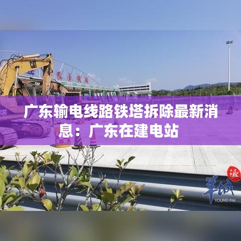 广东输电线路铁塔拆除最新消息：广东在建电站 