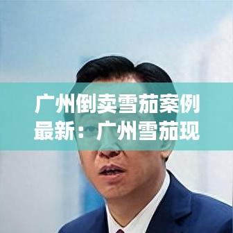 广州倒卖雪茄案例最新:广州雪茄现在查封的有多严重