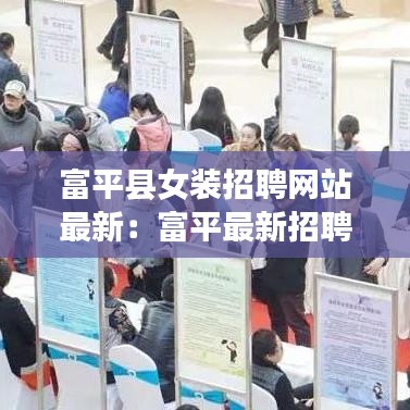 富平县女装招聘网站最新:富平最新招聘信息2021