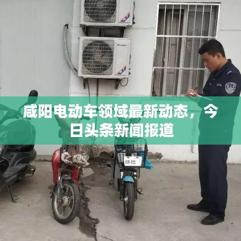 咸阳电动车领域最新动态,今日头条新闻报道