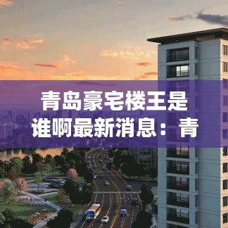 青岛豪宅楼王是谁啊最新消息:青岛过亿豪宅
